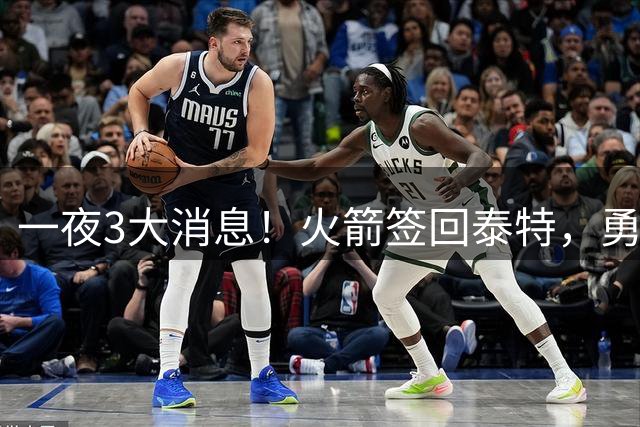 一夜3大消息！火箭签回泰特，勇士放弃追浓眉，詹姆斯新进展