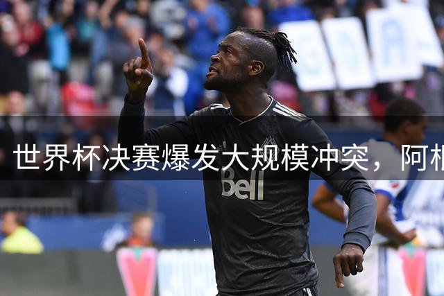 世界杯决赛爆发大规模冲突，阿根廷队或遭FIFA重罚
