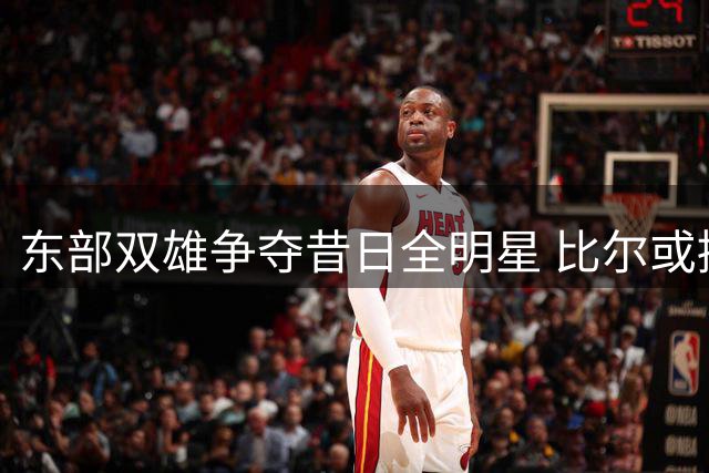 东部双雄争夺昔日全明星 比尔或接受底薪加盟争冠梯队