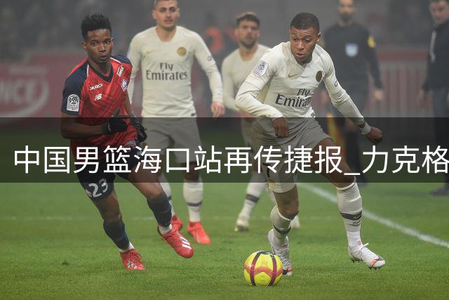 中国男篮海口站再传捷报 力克格鲁吉亚豪取热身赛两连胜