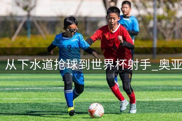 从下水道抢球到世界杯射手 奥亚萨瓦尔不为人知的成长之路