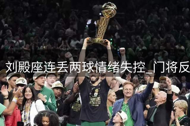 刘殿座连丢两球情绪失控 门将反应迟缓暴露防线漏洞