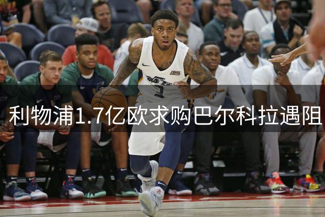 利物浦1.7亿欧求购巴尔科拉遇阻 巴黎强硬态度或致交易压哨完成