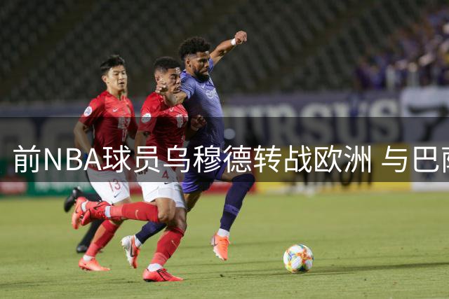 前NBA球员乌穆德转战欧洲 与巴萨签下两年合约