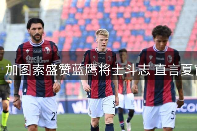 加图索盛赞蓝鹰将士斗志 直言夏窗引援仍需发力