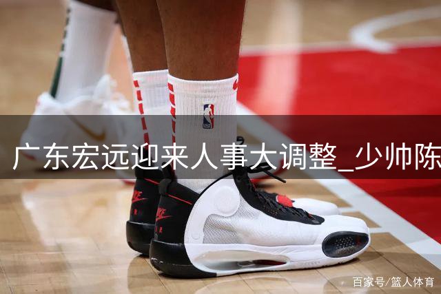 广东宏远迎来人事大调整 少帅陈浩峰施展组合拳重塑球队