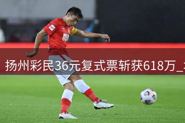 扬州彩民36元复式票斩获618万 坦言购彩为生活添彩