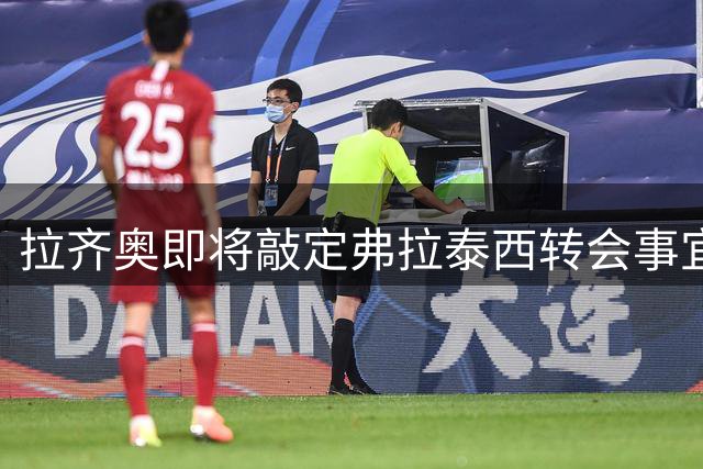 拉齐奥即将敲定弗拉泰西转会事宜