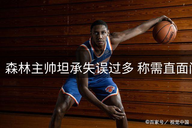 森林主帅坦承失误过多 称需直面问题加速调整