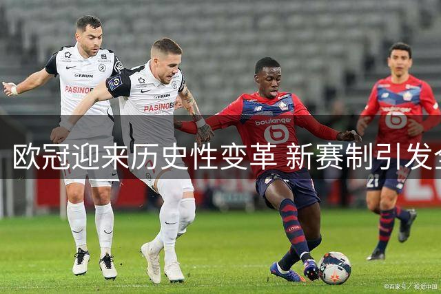 欧冠迎来历史性变革 新赛制引发全球热议