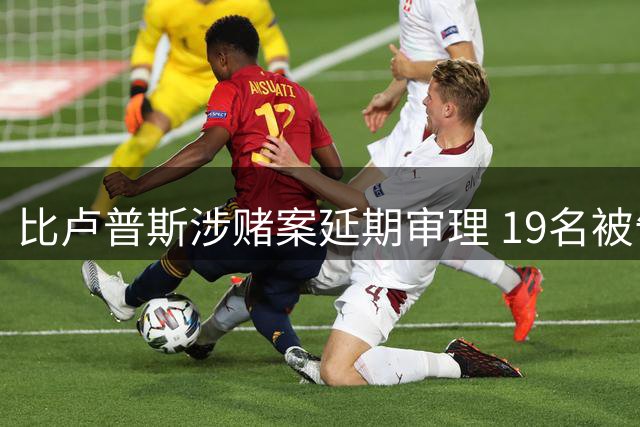 比卢普斯涉赌案延期审理 19名被告或将达成认罪协议