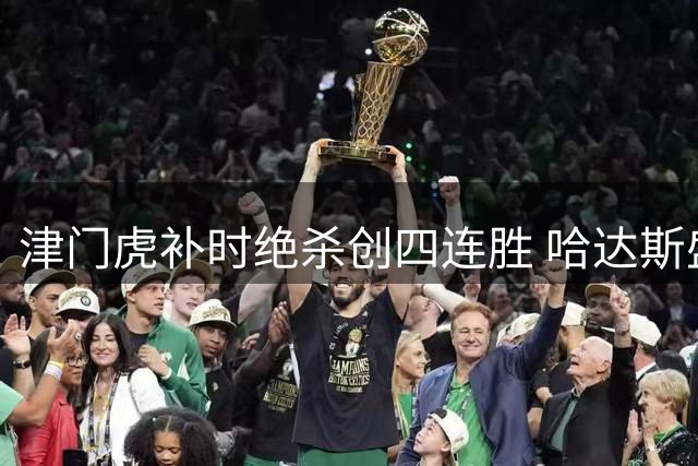 津门虎补时绝杀创四连胜 哈达斯盛赞足球魅力之夜
