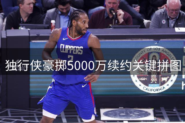 独行侠豪掷5000万续约关键拼图 边缘球员逆袭成亿元先生