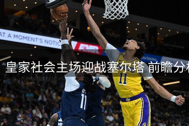 皇家社会主场迎战塞尔塔 前瞻分析与赛果预测