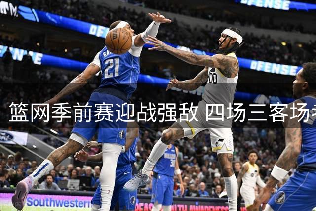 篮网季前赛迎战强敌 四场三客场考验球队实力