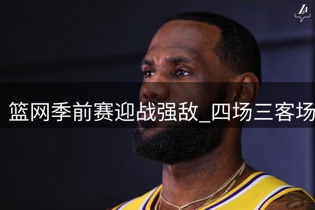 篮网季前赛迎战强敌 四场三客场考验球队实力