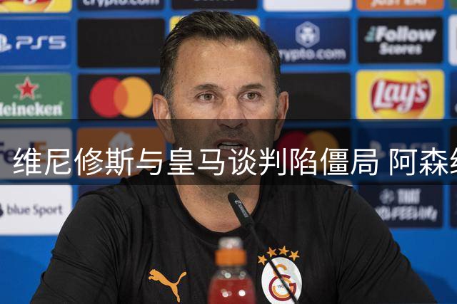 维尼修斯与皇马谈判陷僵局 阿森纳伺机而动酝酿重磅引援