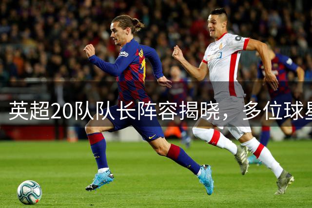 英超20队队长阵容揭晓，多位球星领衔新任