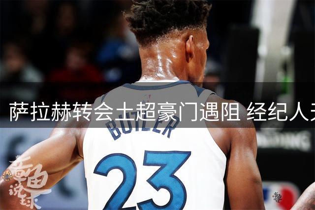 萨拉赫转会土超豪门遇阻 经纪人天价附加条款成关键障碍
