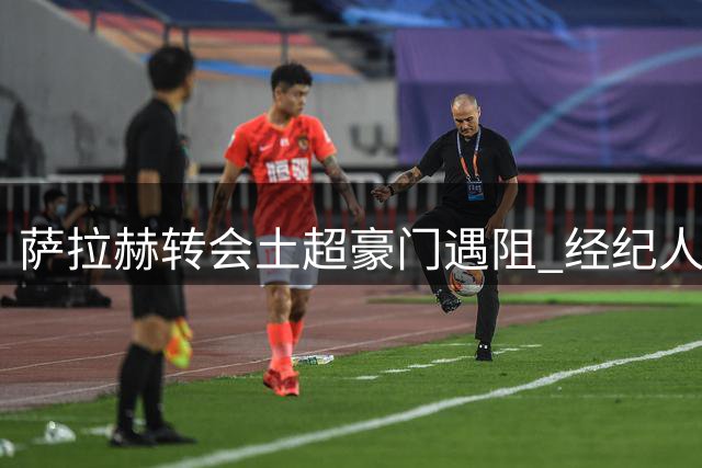 萨拉赫转会土超豪门遇阻 经纪人天价附加条款成关键障碍