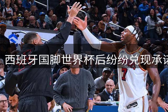 西班牙国脚世界杯后纷纷兑现承诺："胡子哥"亚马尔行动了