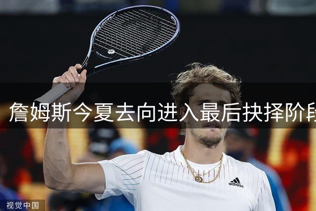 詹姆斯今夏去向进入最后抉择阶段 四支球队成最终候选