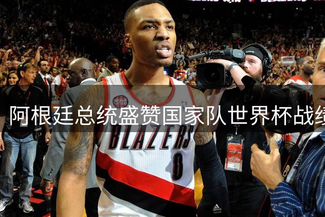 阿根廷总统盛赞国家队世界杯战绩 称梅西斯卡洛尼为非凡领袖