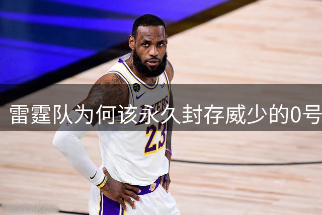 雷霆队为何该永久封存威少的0号战袍