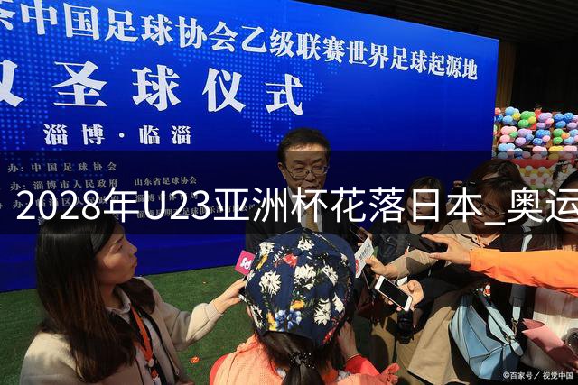 2028年U23亚洲杯花落日本 奥运门票争夺战选址揭晓