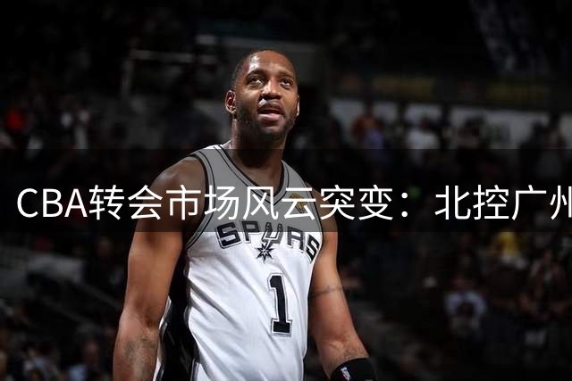 CBA转会市场风云突变：北控广州各取所需 徐杰交易传闻遭多方辟谣