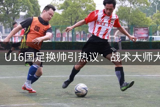 U16国足换帅引热议：战术大师大卫转战中甲背后的足坛启示